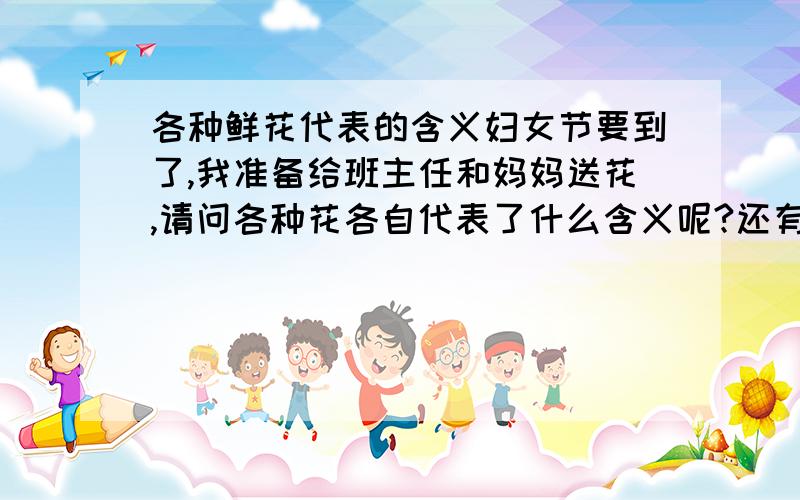 各种鲜花代表的含义妇女节要到了,我准备给班主任和妈妈送花,请问各种花各自代表了什么含义呢?还有我现在送什么最好?