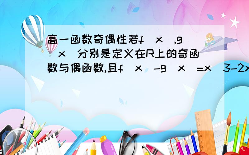 高一函数奇偶性若f(x),g（x）分别是定义在R上的奇函数与偶函数,且f(x)-g(x)=x^3-2x^2-x+3求f(