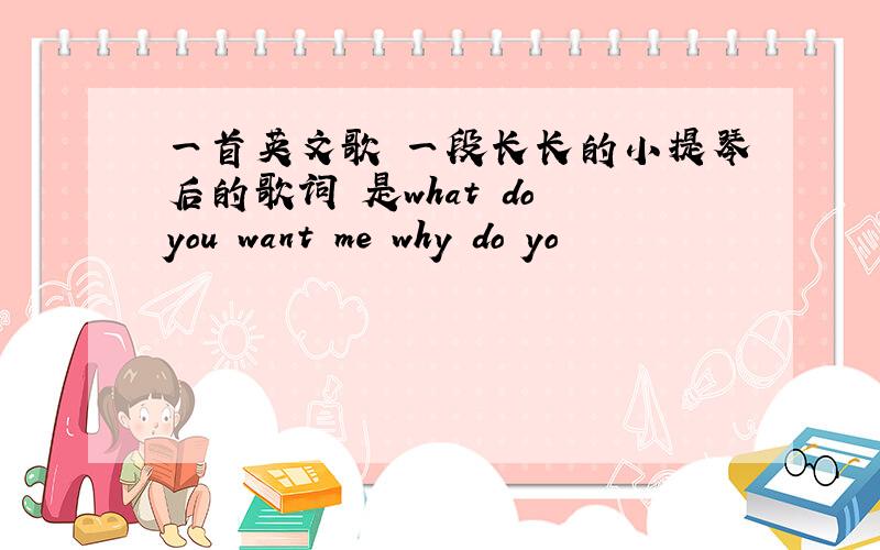 一首英文歌 一段长长的小提琴后的歌词 是what do you want me why do yo