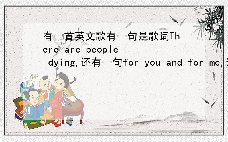 有一首英文歌有一句是歌词There are people dying,还有一句for you and for me,这首