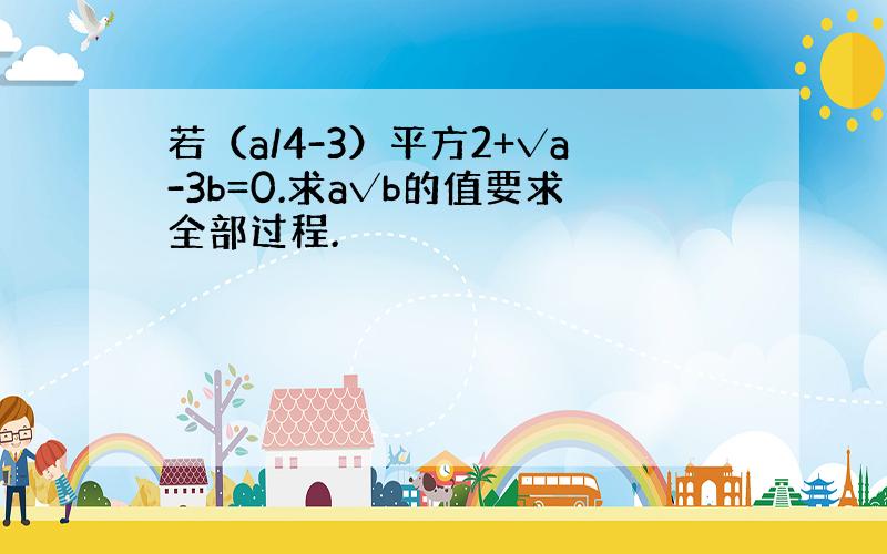 若（a/4-3）平方2+√a-3b=0.求a√b的值要求全部过程.