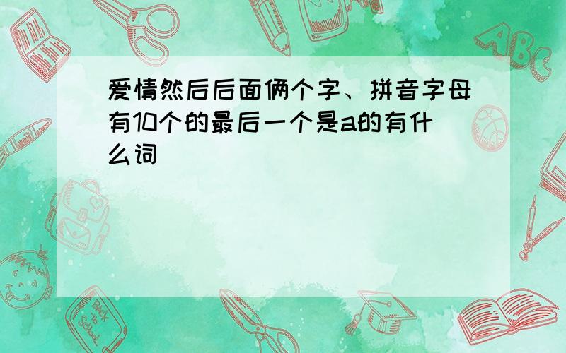 爱情然后后面俩个字、拼音字母有10个的最后一个是a的有什么词