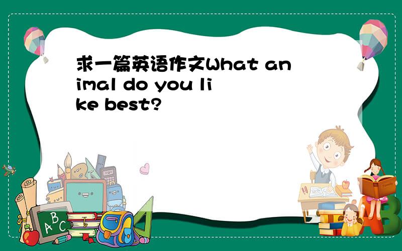 求一篇英语作文What animal do you like best?