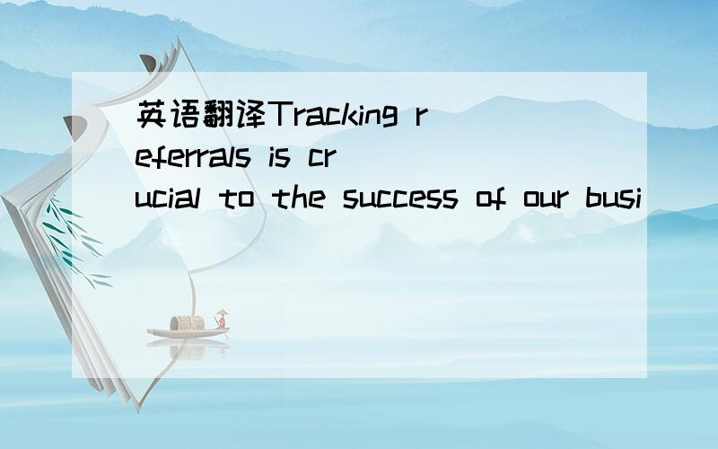 英语翻译Tracking referrals is crucial to the success of our busi