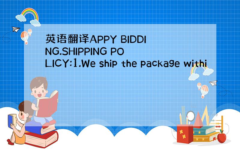 英语翻译APPY BIDDING.SHIPPING POLICY:1.We ship the package withi