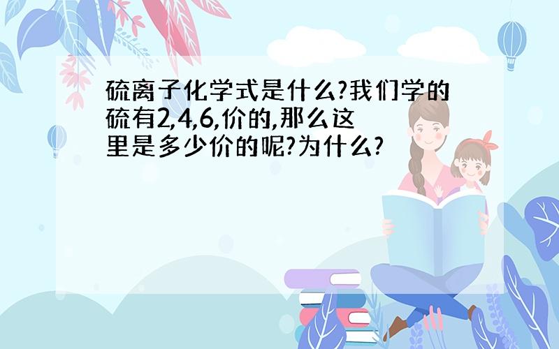 硫离子化学式是什么?我们学的硫有2,4,6,价的,那么这里是多少价的呢?为什么?