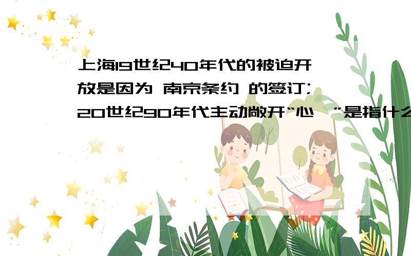 上海19世纪40年代的被迫开放是因为 南京条约 的签订;20世纪90年代主动敞开“心扉”是指什么?