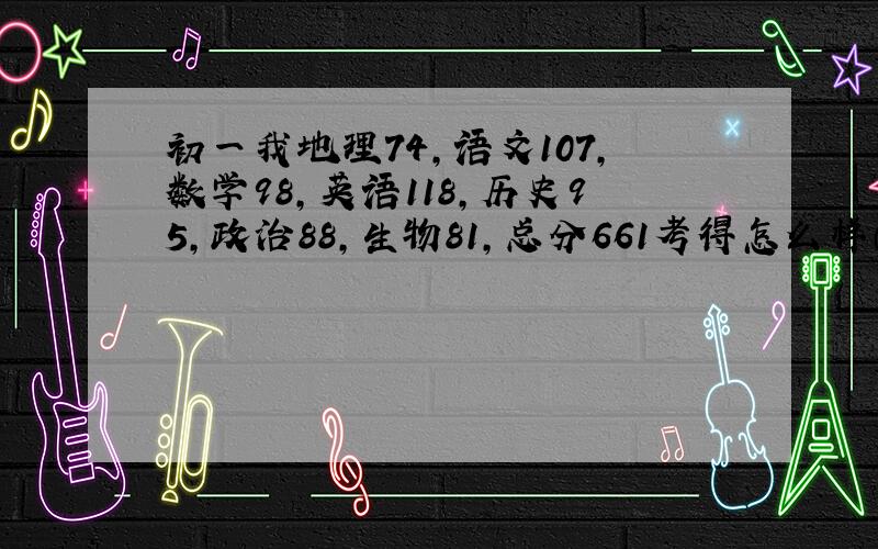 初一我地理74,语文107,数学98,英语118,历史95,政治88,生物81,总分661考得怎么样（满分760）