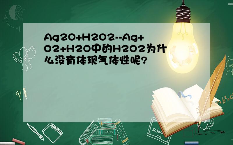 Ag2O+H2O2--Ag+O2+H2O中的H2O2为什么没有体现气体性呢?