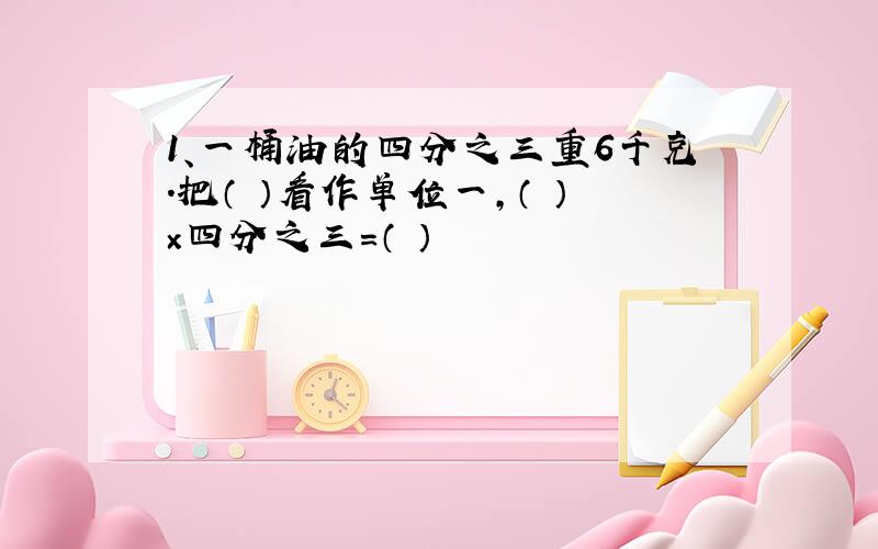 1、一桶油的四分之三重6千克.把（ ）看作单位一,（ ）×四分之三=（ ）