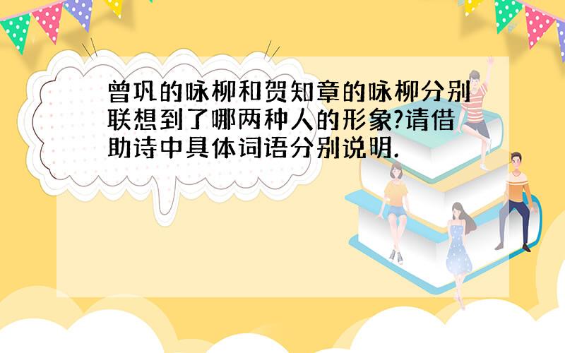 曾巩的咏柳和贺知章的咏柳分别联想到了哪两种人的形象?请借助诗中具体词语分别说明.