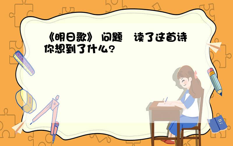 《明日歌》 问题﹕读了这首诗你想到了什么?