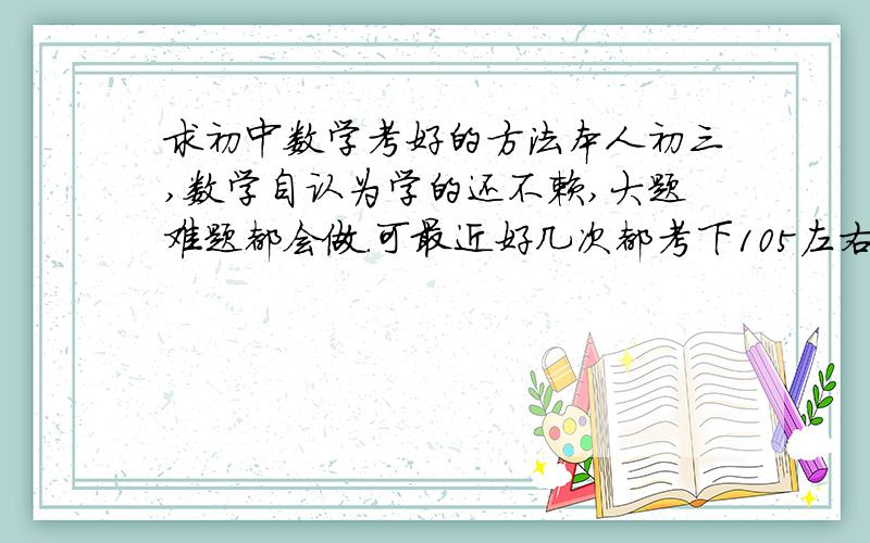 求初中数学考好的方法本人初三,数学自认为学的还不赖,大题难题都会做.可最近好几次都考下105左右（满分120）.基础题错