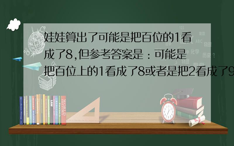 娃娃算出了可能是把百位的1看成了8,但参考答案是：可能是把百位上的1看成了8或者是把2看成了9.不懂的地方就是正确结果是