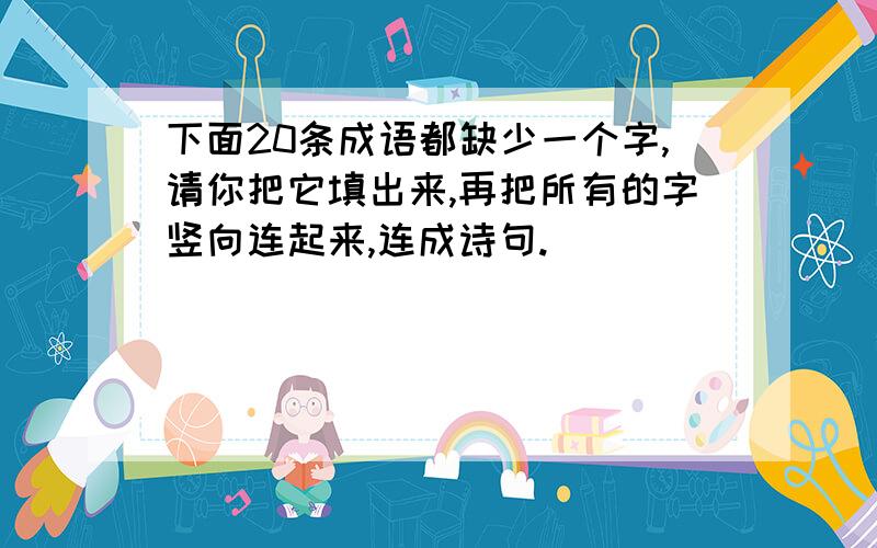 下面20条成语都缺少一个字,请你把它填出来,再把所有的字竖向连起来,连成诗句.