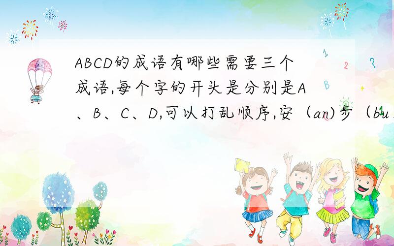 ABCD的成语有哪些需要三个成语,每个字的开头是分别是A、B、C、D,可以打乱顺序,安（an)步（bu）当（dang)车