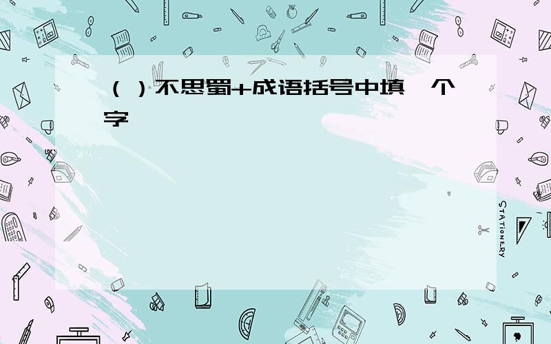 （）不思蜀+成语括号中填一个字