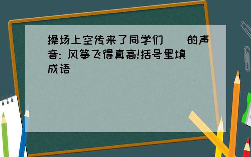 操场上空传来了同学们()的声音: 风筝飞得真高!括号里填成语