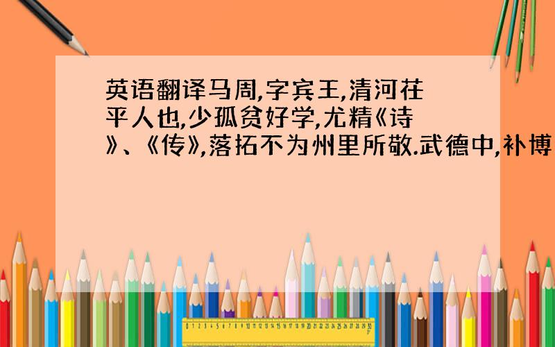 英语翻译马周,字宾王,清河茌平人也,少孤贫好学,尤精《诗》、《传》,落拓不为州里所敬.武德中,补博州助教,日饮醇酎,不以