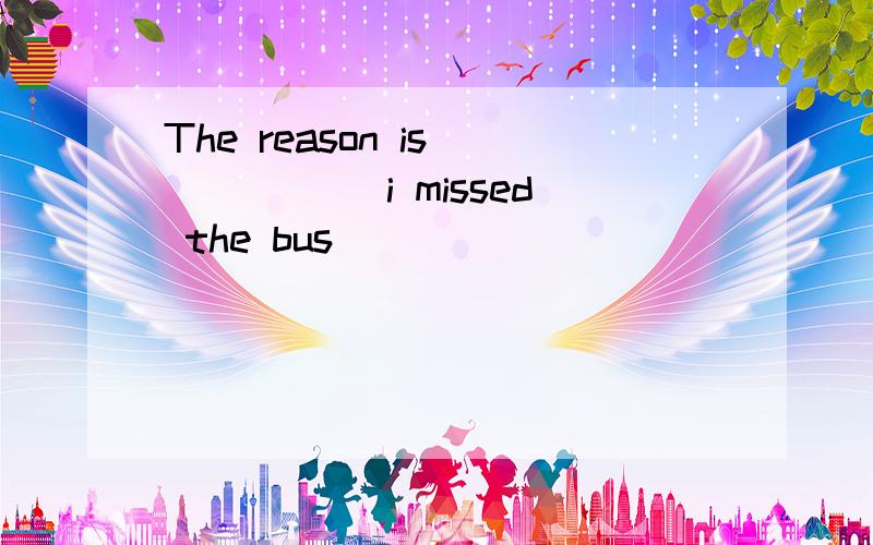 The reason is______ i missed the bus