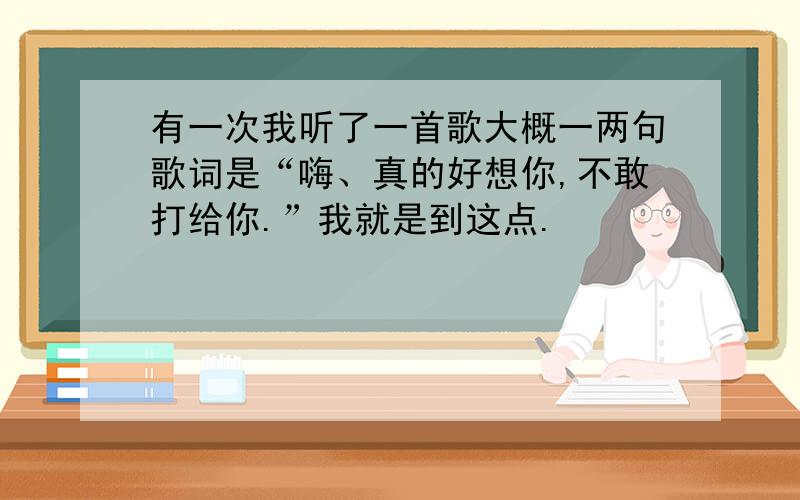 有一次我听了一首歌大概一两句歌词是“嗨、真的好想你,不敢打给你.”我就是到这点.