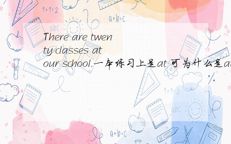 There are twenty classes at our school.一本练习上是at 可为什么是at