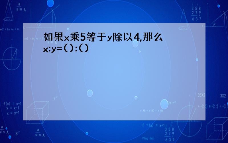 如果x乘5等于y除以4,那么x:y=():()