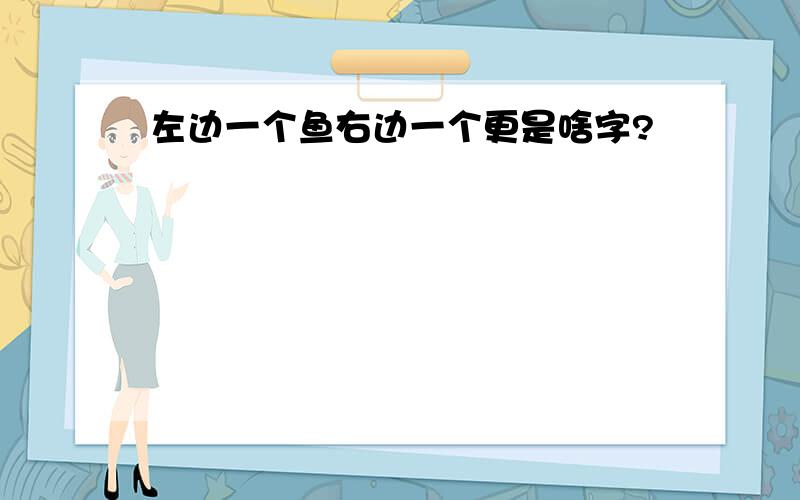 左边一个鱼右边一个更是啥字?