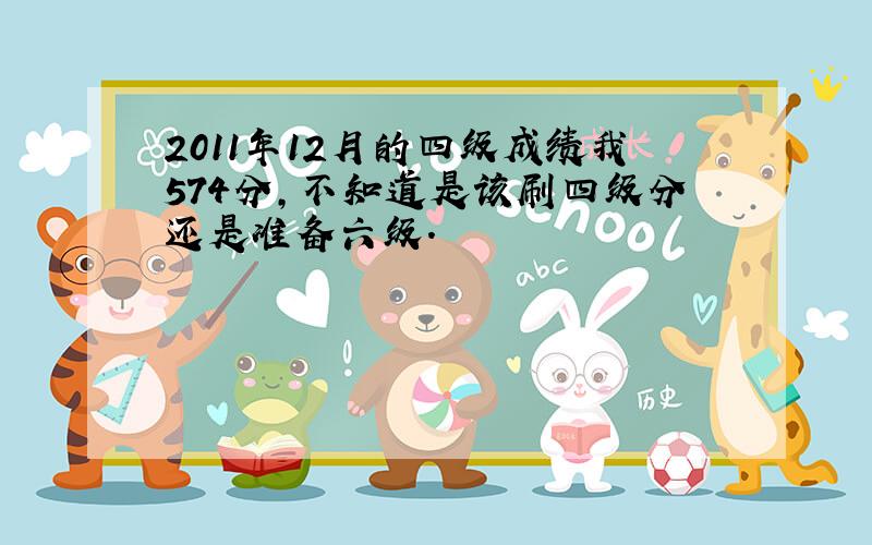 2011年12月的四级成绩我574分,不知道是该刷四级分还是准备六级.