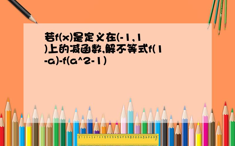 若f(x)是定义在(-1,1)上的减函数,解不等式f(1-a)-f(a^2-1)