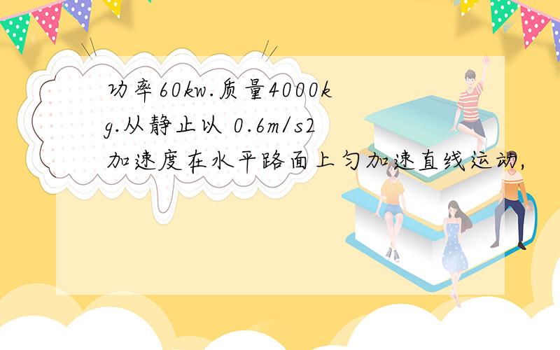 功率60kw.质量4000kg.从静止以 0.6m/s2加速度在水平路面上匀加速直线运动,