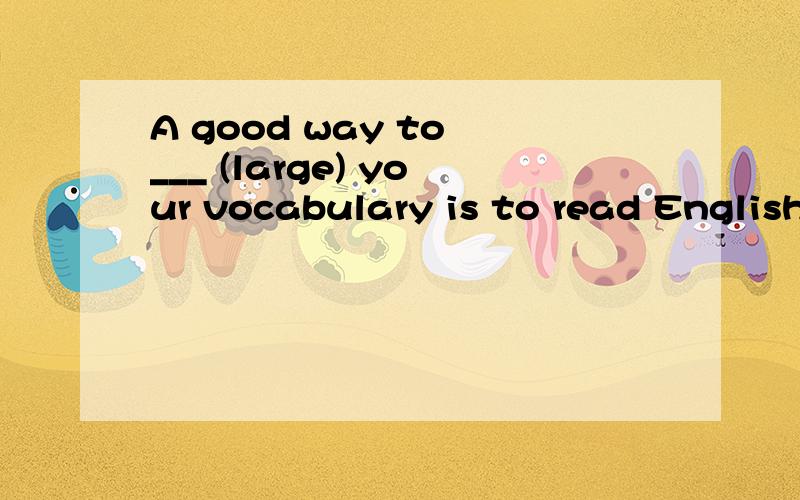 A good way to ___ (large) your vocabulary is to read English