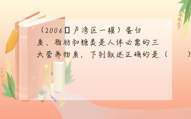 （2006•卢湾区一模）蛋白质、脂肪和糖类是人体必需的三大营养物质．下列叙述正确的是（　　）