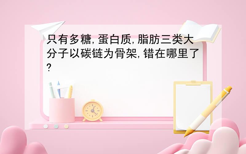 只有多糖,蛋白质,脂肪三类大分子以碳链为骨架,错在哪里了?