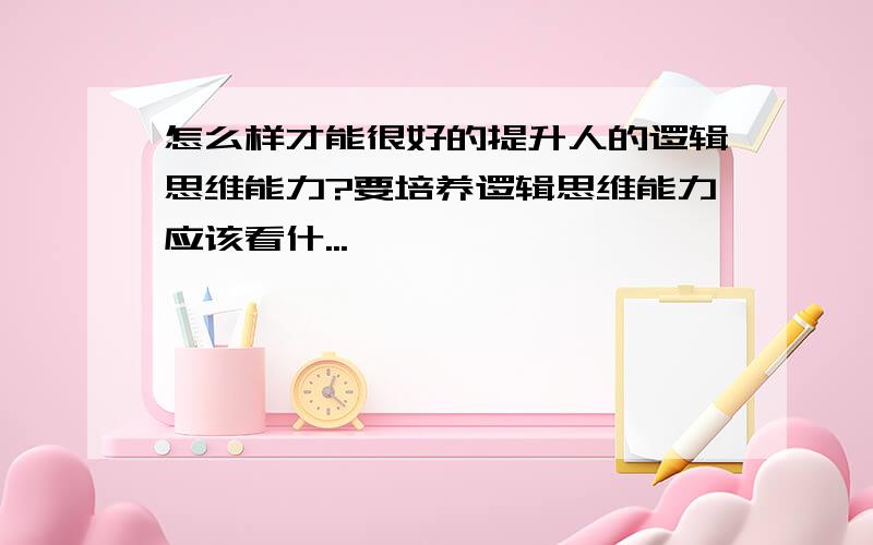 怎么样才能很好的提升人的逻辑思维能力?要培养逻辑思维能力应该看什...