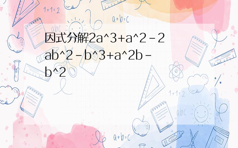 因式分解2a^3+a^2-2ab^2-b^3+a^2b-b^2