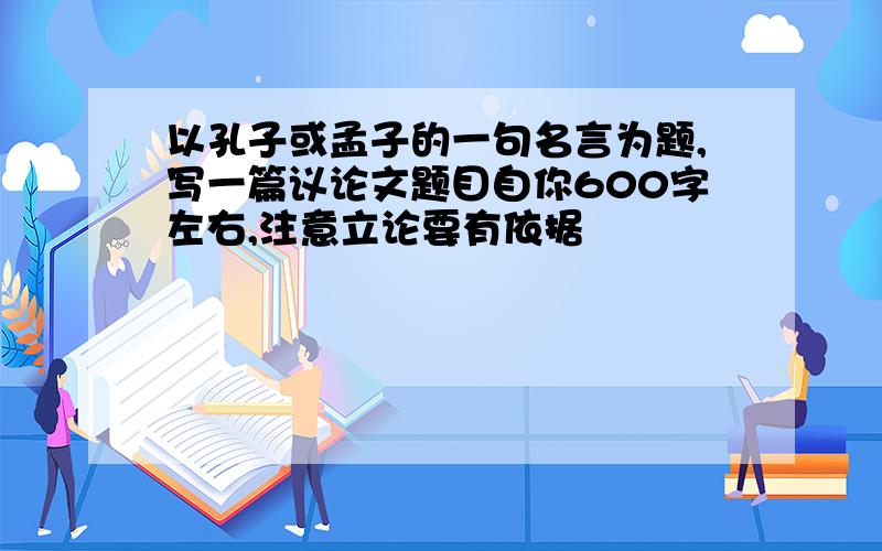 以孔子或孟子的一句名言为题,写一篇议论文题目自你600字左右,注意立论要有依据