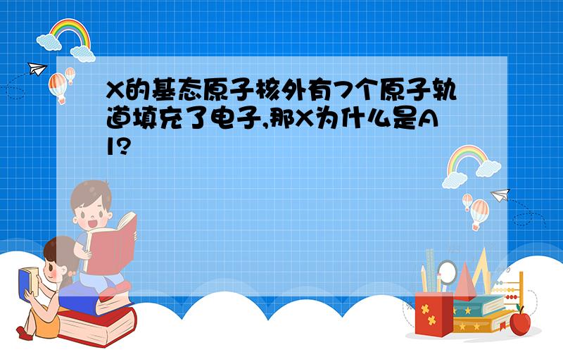 X的基态原子核外有7个原子轨道填充了电子,那X为什么是Al?