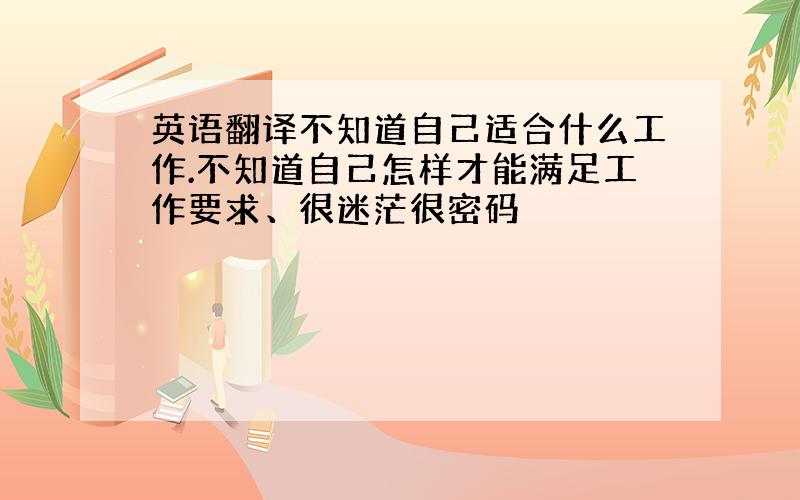 英语翻译不知道自己适合什么工作.不知道自己怎样才能满足工作要求、很迷茫很密码