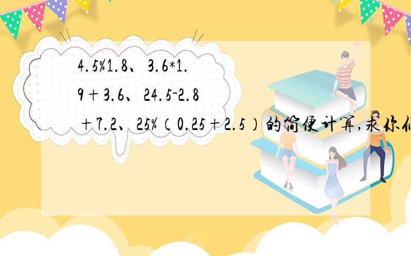 4.5%1.8、3.6*1.9+3.6、24.5-2.8+7.2、25%（0.25+2.5）的简便计算,求你们了!