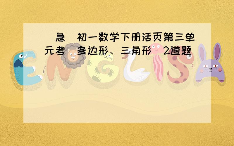 [急]初一数学下册活页第三单元考（多边形、三角形）2道题