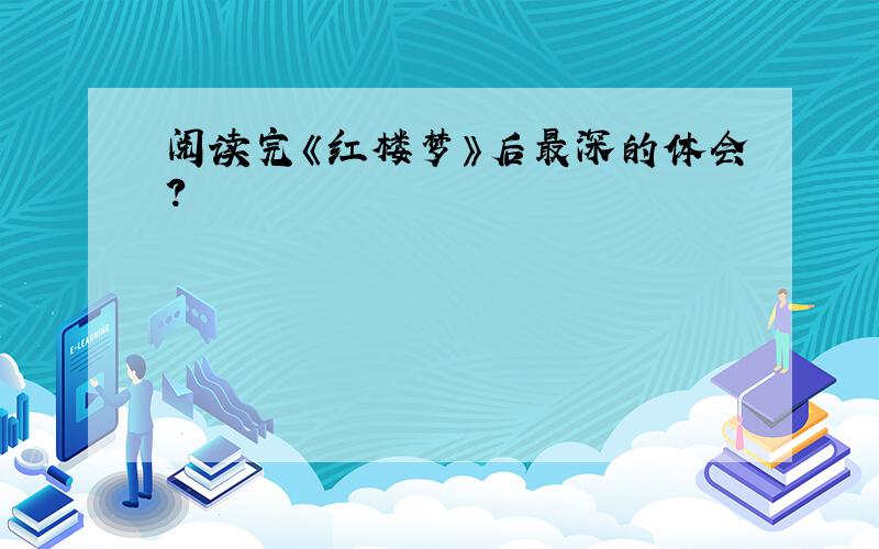 阅读完《红楼梦》后最深的体会?