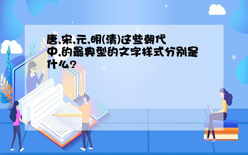 唐,宋,元,明(清)这些朝代中,的最典型的文字样式分别是什么?