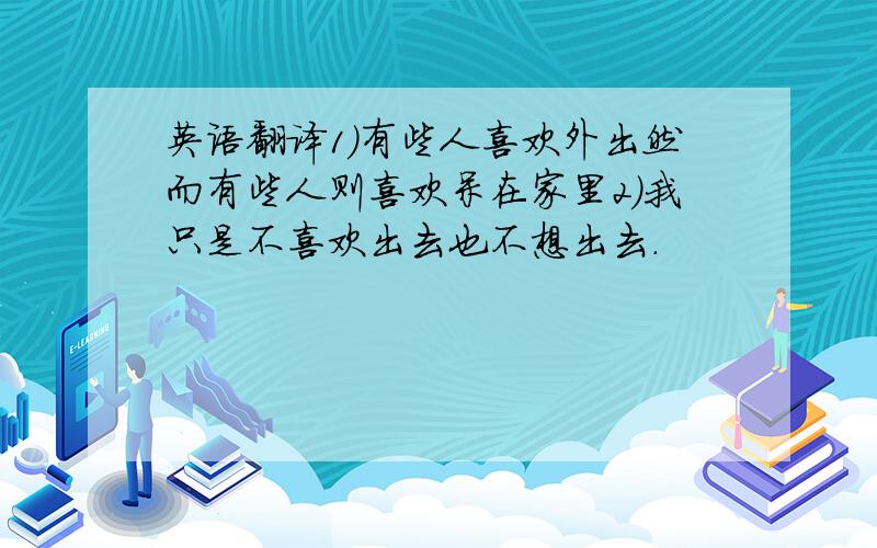 英语翻译1）有些人喜欢外出然而有些人则喜欢呆在家里2）我只是不喜欢出去也不想出去.