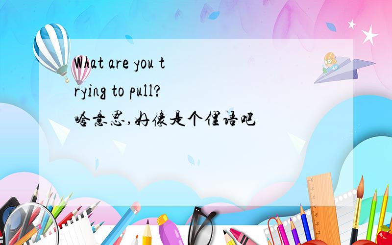 What are you trying to pull?啥意思,好像是个俚语吧