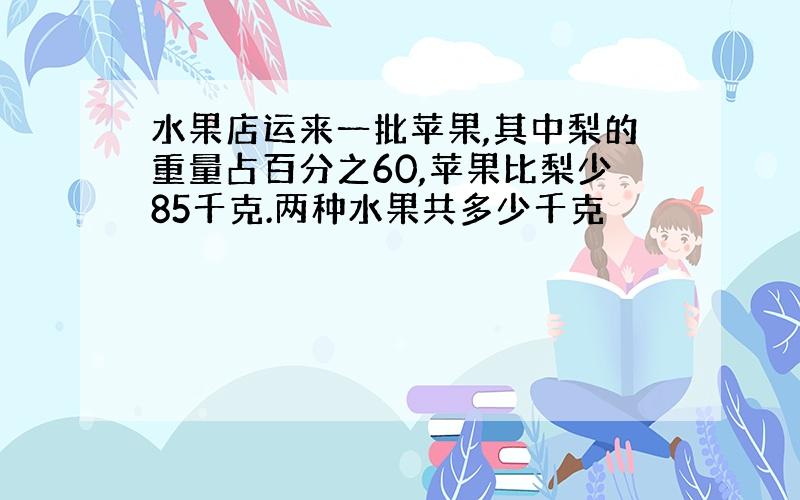 水果店运来一批苹果,其中梨的重量占百分之60,苹果比梨少85千克.两种水果共多少千克