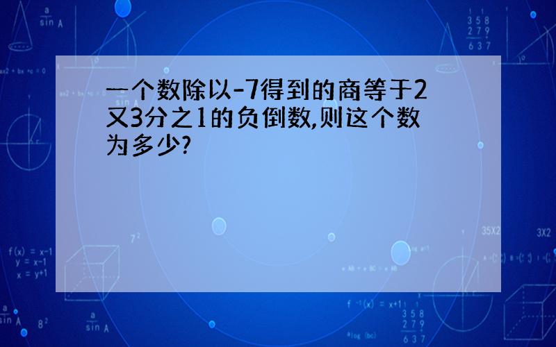 一个数除以-7得到的商等于2又3分之1的负倒数,则这个数为多少?