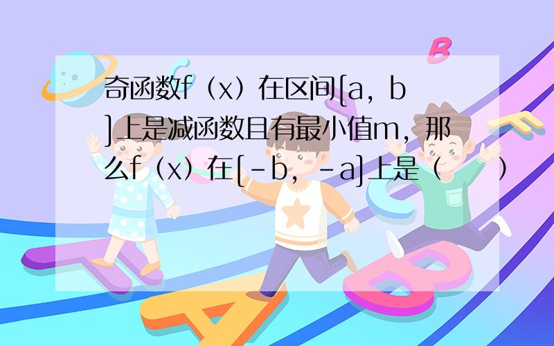 奇函数f（x）在区间[a，b]上是减函数且有最小值m，那么f（x）在[-b，-a]上是（　　）