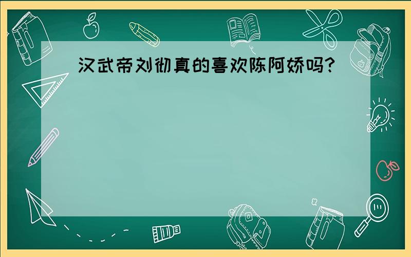 汉武帝刘彻真的喜欢陈阿娇吗?