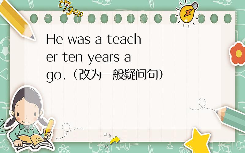 He was a teacher ten years ago.（改为一般疑问句）